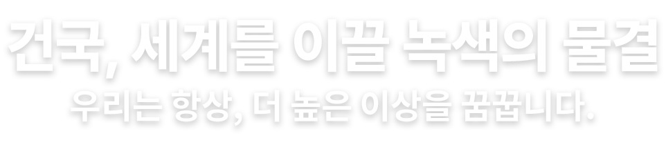 건국, 세계를 이끌 녹색의 물결 우리는 항상, 더 높은 이상을 꿈꿉니다.