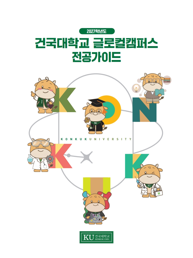 [1. 상단 및 하단 메인 텍스트 정보]
상단 초록색 라운드 박스 내부 텍스트: 2027학년도

메인 타이틀 텍스트 (초록색 굵은 서체): 건국대학교 글로컬캠퍼스 전공가이드

하단 중앙 공식 로고 및 기관명: KU 건국대학교 KONKUK UNIV. 초록색 사각형 로고

[2. 중앙 그래픽 및 타이포그래피 일러스트 구성 (리스트화)]
중앙에는 회색 선으로 연결된 커다란 원형과 다이어그램 궤도 형태의 배경 디자인이 있으며, 그 위에 건국대학교를 상징하는 영문 스펠링 알파벳 대문자 K, O, N, K, U, K가 감각적인 그래픽과 함께 개별 배치되어 있습니다. 각 알파벳마다 건국대학교의 소 마스코트 캐릭터(쿠우)가 다양한 전공 분야의 의상과 소품을 착용하고 있는 귀여운 일러스트가 결합되어 있습니다.

첫 번째 K (좌측 상단): 초록색과 연두색 배색의 알파벳 K 옆에서 학잠(학교 점퍼)을 입고 한 손으로 브이(V) 포즈를 취하며 한 손에는 보라색 노트를 들고 윙크하고 있는 소 캐릭터.

첫 번째 O (중앙 상단): 주황색과 노란색 동심원으로 표현된 알파벳 O 앞에서 학사모와 학사 가운을 착용하고 안경을 쓴 채 왼손에 노란 꽃다발을 들고 웃고 있는 졸업생 모습의 소 캐릭터.

첫 번째 N (우측 상단): 딥그린과 브라운 배색의 알파벳 N 옆에서 안경을 쓰고 셔츠에 브라운 조끼를 입은 채 전구 모양 아이콘과 책 더미 아이콘 사이에서 책을 펼쳐 들고 지적인 미소를 짓고 있는 소 캐릭터.

두 번째 K (좌측 하단): 분홍색과 연두색 배색의 알파벳 K 옆에서 보안경을 쓰고 하얀색 실험 가운(의사 가운)을 입은 채 오른손에는 파란색 액체가 담긴 비커를 들고 왼손에는 회색 톱니바퀴를 쥔 연구원 모습의 소 캐릭터.

U (중앙 하단): 연두색과 형광 연두 세로 스트라이프 바탕에 하단이 알록달록한 물감 모양으로 디자인된 알파벳 U 앞에서 베레모를 쓰고 붓과 물감 팔레트가 그려진 미술용 앞치마를 입은 채 아틀리에 도구를 들고 있는 예술가 모습의 소 캐릭터.

세 번째 K (우측 하단): 초록색과 연두색 배색의 알파벳 K 옆에서 하얀 의사 가운을 입고 청진기를 목에 걸친 채 오른손에는 주사기를 들고 왼손에는 구급상자를 든 의사/수의사 모습으로 윙크하는 소 캐릭터.

중앙 가로 텍스트: 캐릭터들이 둘러싸고 있는 원형의 중심을 가로지르는 얇은 회색 선 위에 연두색과 초록색 자모로 KONKUK UNIVERSITY 라는 영문 대학명이 깔끔하게 표기되어 있습니다.